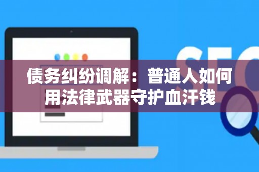 债务纠纷调解：普通人如何用法律武器守护血汗钱