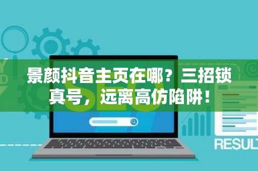 景颜抖音主页在哪？三招锁真号，远离高仿陷阱！