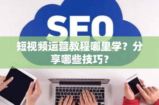 短视频运营教程哪里学？分享哪些技巧？