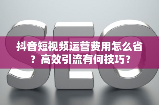 抖音短视频运营费用怎么省？高效引流有何技巧？