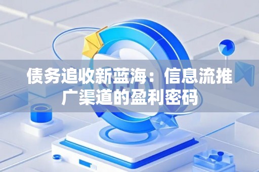 债务追收新蓝海：信息流推广渠道的盈利密码