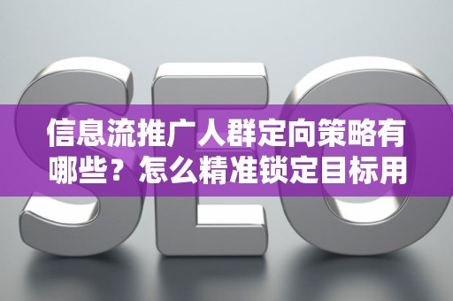 信息流推广人群定向策略有哪些？怎么精准锁定目标用户提升转化率？
