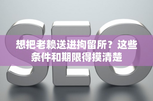 想把老赖送进拘留所？这些条件和期限得摸清楚