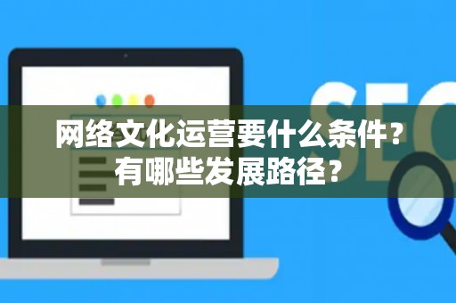 网络文化运营要什么条件？有哪些发展路径？