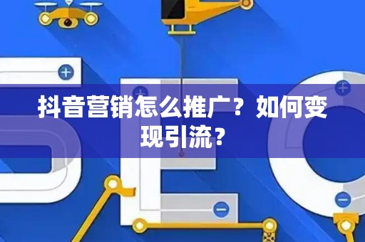 抖音营销怎么推广？如何变现引流？