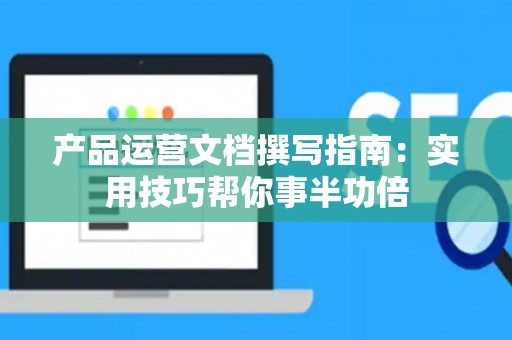 产品运营文档撰写指南：实用技巧帮你事半功倍