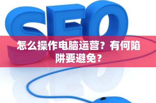 怎么操作电脑运营？有何陷阱要避免？