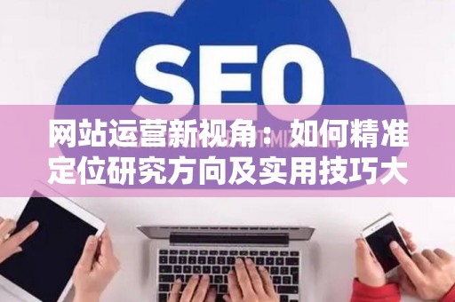 网站运营新视角：如何精准定位研究方向及实用技巧大放送