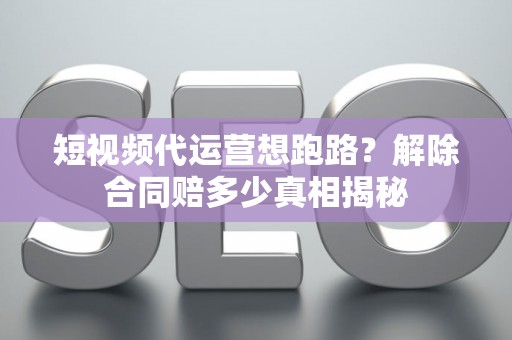 短视频代运营想跑路？解除合同赔多少真相揭秘