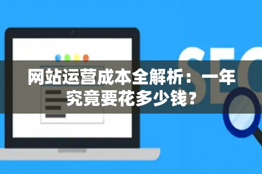 网站运营成本全解析：一年究竟要花多少钱？