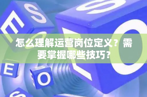 怎么理解运营岗位定义？需要掌握哪些技巧？