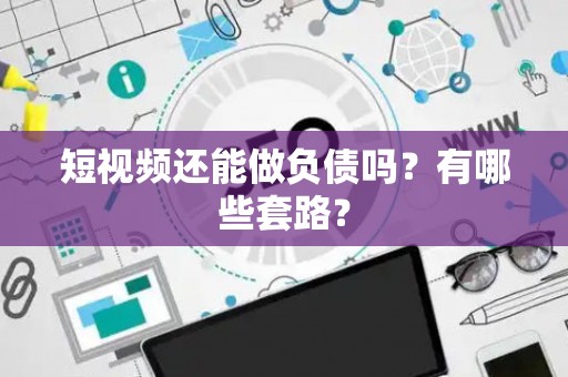 短视频还能做负债吗？有哪些套路？