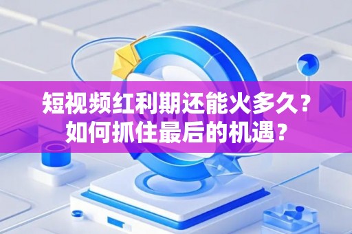 短视频红利期还能火多久？如何抓住最后的机遇？