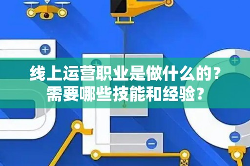 线上运营职业是做什么的？需要哪些技能和经验？