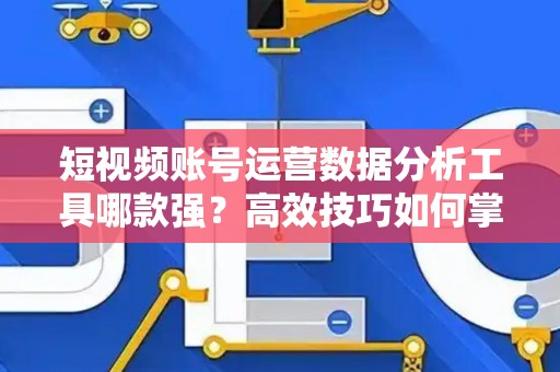 短视频账号运营数据分析工具哪款强？高效技巧如何掌握？