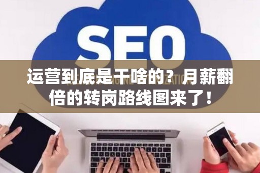 运营到底是干啥的？月薪翻倍的转岗路线图来了！