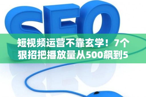 短视频运营不靠玄学!7个狠招把播放量从500飙到50万 短视频运营不靠玄学!7个狠招把播放量从500飙到50万