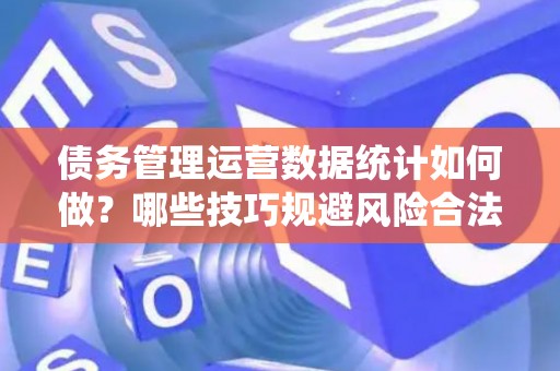债务管理运营数据统计如何做？哪些技巧规避风险合法？
