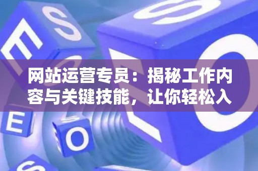 网站运营专员：揭秘工作内容与关键技能，让你轻松入门