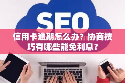 信用卡逾期怎么办？协商技巧有哪些能免利息？