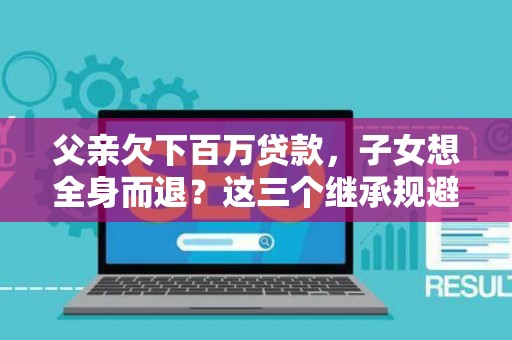 父亲欠下百万贷款，子女想全身而退？这三个继承规避技巧真能不背锅？