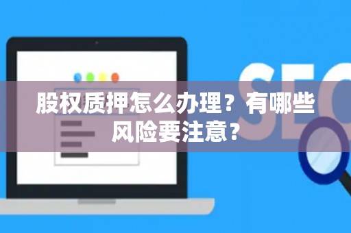 股权质押怎么办理？有哪些风险要注意？