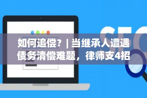 如何追偿？| 当继承人遭遇债务清偿难题，律师支4招