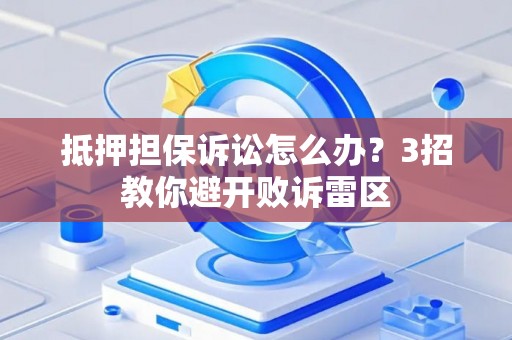 抵押担保诉讼怎么办？3招教你避开败诉雷区
