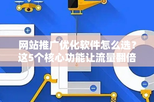 网站推广优化软件怎么选？这5个核心功能让流量翻倍