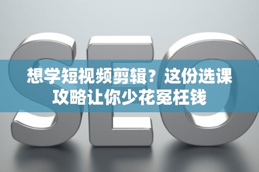 想学短视频剪辑？这份选课攻略让你少花冤枉钱