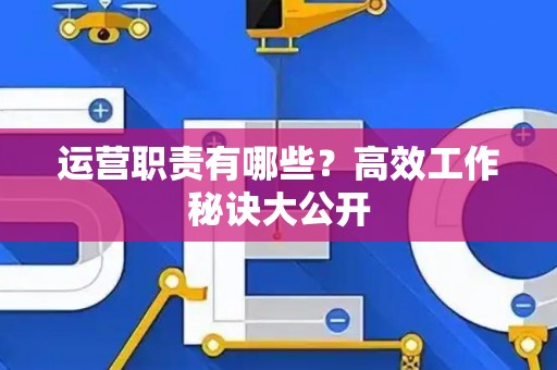 运营职责有哪些？高效工作秘诀大公开